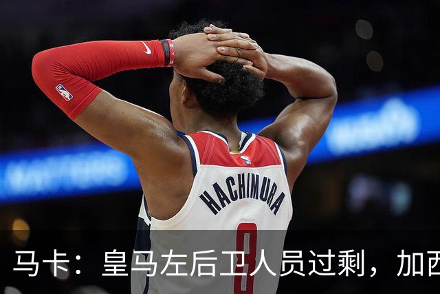 马卡：皇马左后卫人员过剩，加西亚可能离队+卡雷拉斯等人不确定